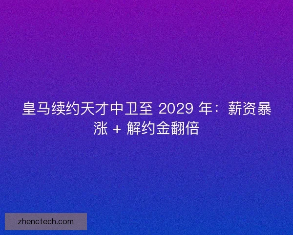 皇马续约天才中卫至 2029 年：薪资暴涨 + 解约金翻倍