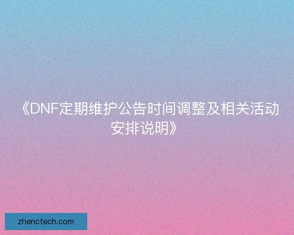 《DNF定期维护公告时间调整及相关活动安排说明》