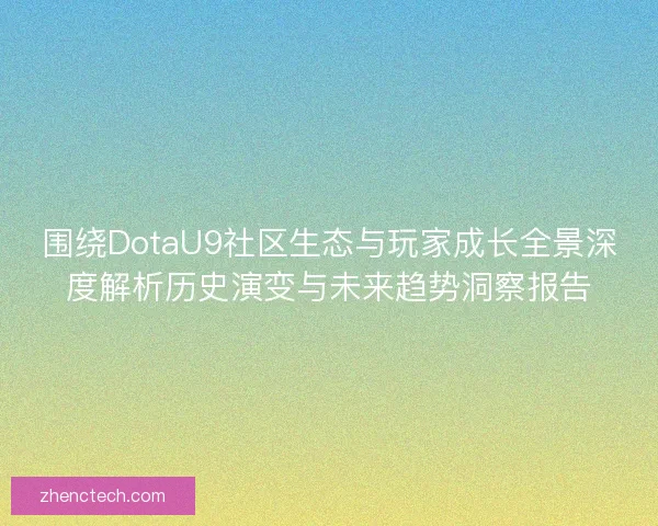 围绕DotaU9社区生态与玩家成长全景深度解析历史演变与未来趋势洞察报告