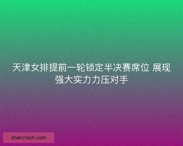 天津女排提前一轮锁定半决赛席位 展现强大实力力压对手