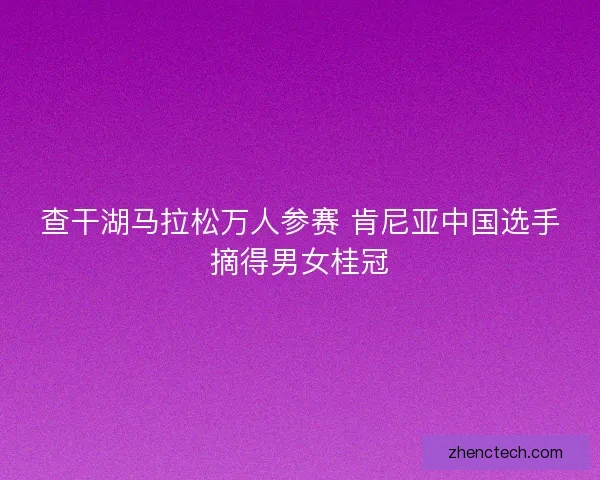 查干湖马拉松万人参赛 肯尼亚中国选手摘得男女桂冠 查干湖马拉松万人参赛 肯尼亚中国选手摘得男女桂冠