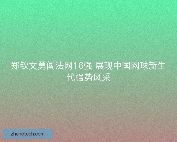 郑钦文勇闯法网16强 展现中国网球新生代强势风采 郑钦文勇闯法网16强 展现中国网球新生代强势风采