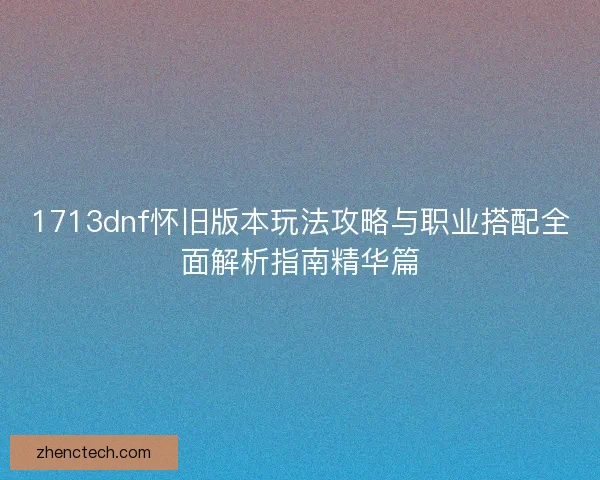 1713dnf怀旧版本玩法攻略与职业搭配全面解析指南精华篇 1713dnf怀旧版本玩法攻略与职业搭配全面解析指南精华篇