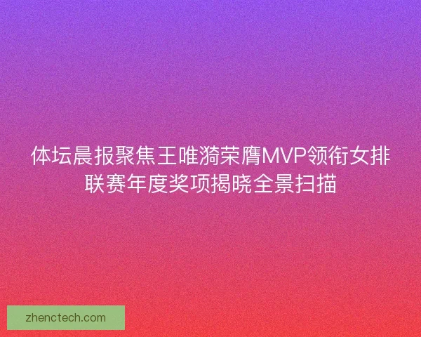 体坛晨报聚焦王唯漪荣膺MVP领衔女排联赛年度奖项揭晓全景扫描