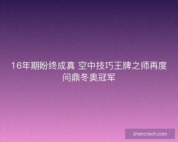 16年期盼终成真 空中技巧王牌之师再度问鼎冬奥冠军