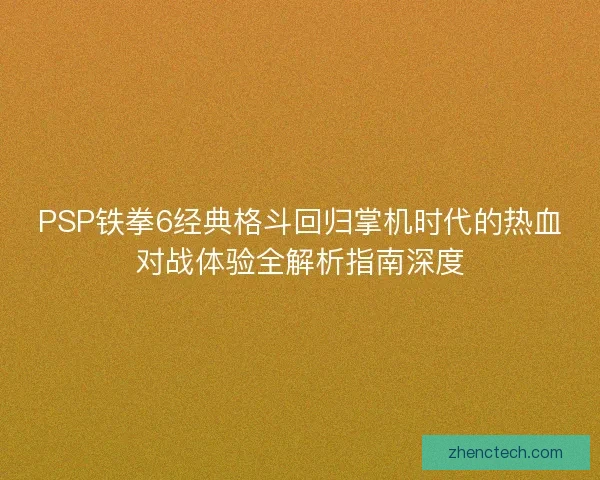 PSP铁拳6经典格斗回归掌机时代的热血对战体验全解析指南深度