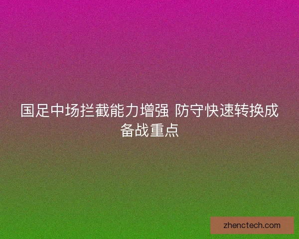 国足中场拦截能力增强 防守快速转换成备战重点