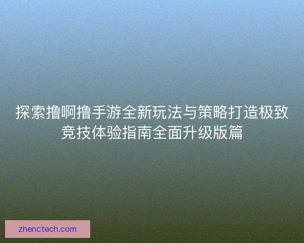 探索撸啊撸手游全新玩法与策略打造极致竞技体验指南全面升级版篇 探索撸啊撸手游全新玩法与策略打造极致竞技体验指南全面升级版篇