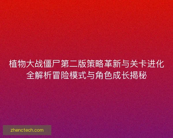 植物大战僵尸第二版策略革新与关卡进化全解析冒险模式与角色成长揭秘