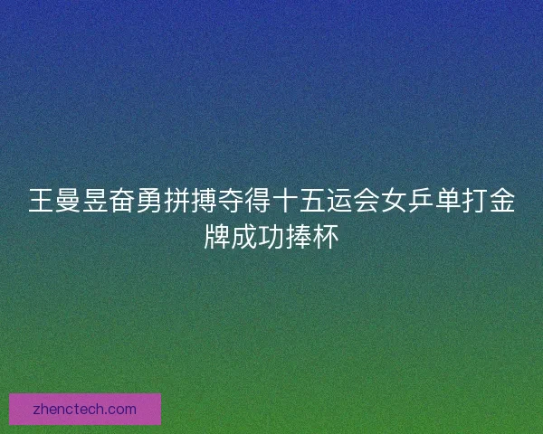 王曼昱奋勇拼搏夺得十五运会女乒单打金牌成功捧杯 王曼昱奋勇拼搏夺得十五运会女乒单打金牌成功捧杯