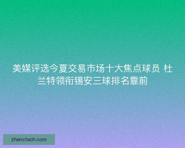 美媒评选今夏交易市场十大焦点球员 杜兰特领衔锡安三球排名靠前 美媒评选今夏交易市场十大焦点球员 杜兰特领衔锡安三球排名靠前