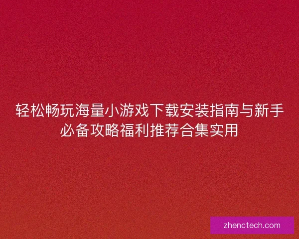 轻松畅玩海量小游戏下载安装指南与新手必备攻略福利推荐合集实用