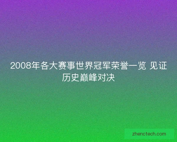 2008年各大赛事世界冠军荣誉一览 见证历史巅峰对决 2008年各大赛事世界冠军荣誉一览 见证历史巅峰对决