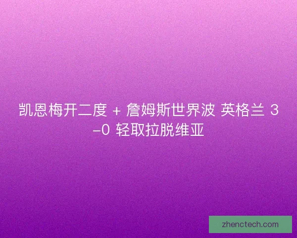 凯恩梅开二度 + 詹姆斯世界波 英格兰 3-0 轻取拉脱维亚