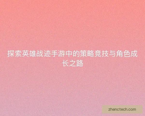 探索英雄战迹手游中的策略竞技与角色成长之路