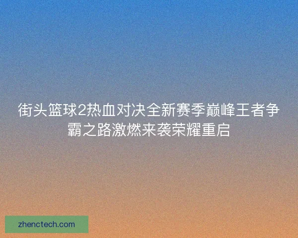 街头篮球2热血对决全新赛季巅峰王者争霸之路激燃来袭荣耀重启