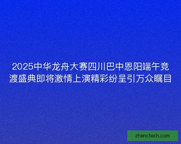 2025中华龙舟大赛四川巴中恩阳端午竞渡盛典即将激情上演精彩纷呈引万众瞩目 2025中华龙舟大赛四川巴中恩阳端午竞渡盛典即将激情上演精彩纷呈引万众瞩目