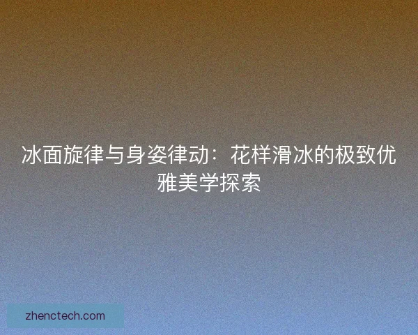 冰面旋律与身姿律动:花样滑冰的极致优雅美学探索 冰面旋律与身姿律动:花样滑冰的极致优雅美学探索