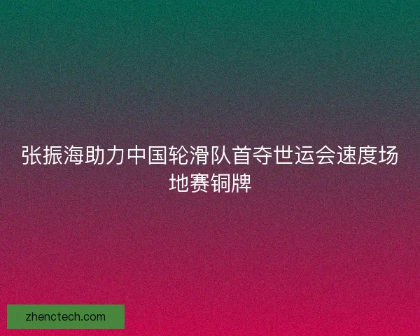 张振海助力中国轮滑队首夺世运会速度场地赛铜牌
