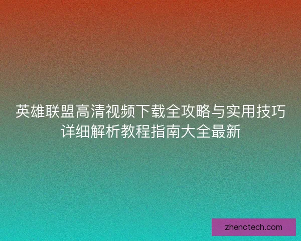英雄联盟高清视频下载全攻略与实用技巧详细解析教程指南大全最新