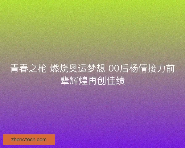 青春之枪 燃烧奥运梦想 00后杨倩接力前辈辉煌再创佳绩 青春之枪 燃烧奥运梦想 00后杨倩接力前辈辉煌再创佳绩