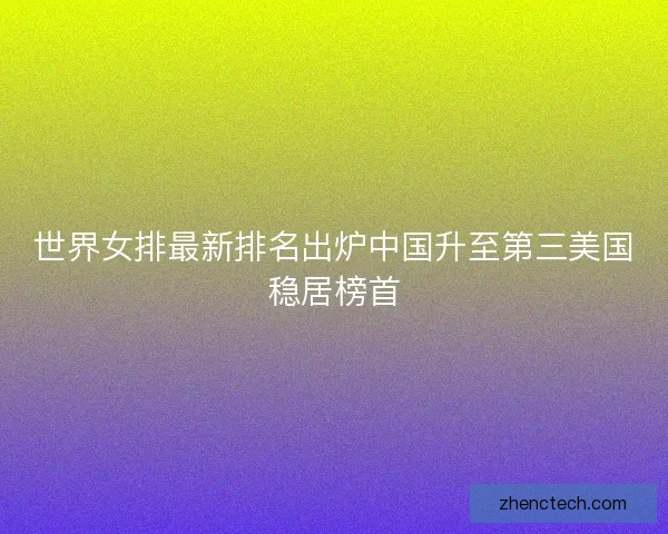 世界女排最新排名出炉中国升至第三美国稳居榜首