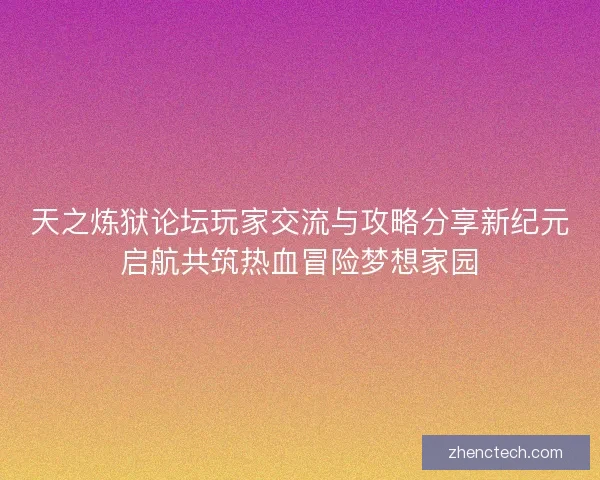 天之炼狱论坛玩家交流与攻略分享新纪元启航共筑热血冒险梦想家园 天之炼狱论坛玩家交流与攻略分享新纪元启航共筑热血冒险梦想家园