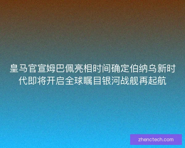 皇马官宣姆巴佩亮相时间确定伯纳乌新时代即将开启全球瞩目银河战舰再起航 皇马官宣姆巴佩亮相时间确定伯纳乌新时代即将开启全球瞩目银河战舰再起航