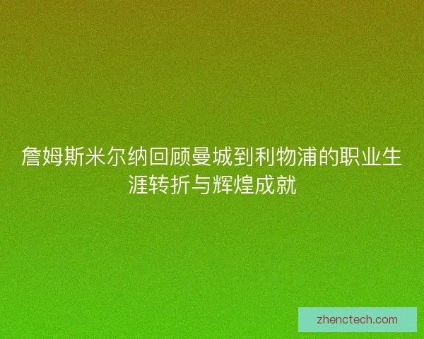 詹姆斯米尔纳回顾曼城到利物浦的职业生涯转折与辉煌成就 詹姆斯米尔纳回顾曼城到利物浦的职业生涯转折与辉煌成就