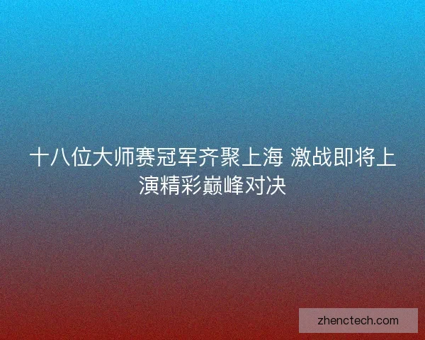 十八位大师赛冠军齐聚上海 激战即将上演精彩巅峰对决