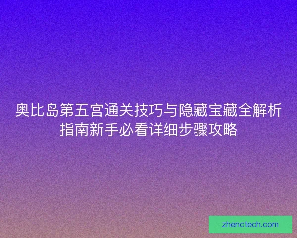 奥比岛第五宫通关技巧与隐藏宝藏全解析指南新手必看详细步骤攻略 奥比岛第五宫通关技巧与隐藏宝藏全解析指南新手必看详细步骤攻略