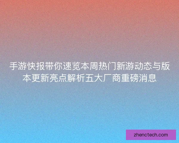 手游快报带你速览本周热门新游动态与版本更新亮点解析五大厂商重磅消息