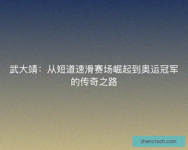 武大靖:从短道速滑赛场崛起到奥运冠军的传奇之路 武大靖:从短道速滑赛场崛起到奥运冠军的传奇之路