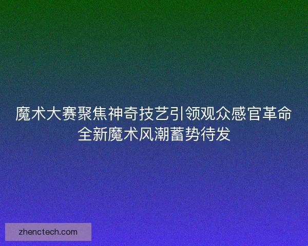 魔术大赛聚焦神奇技艺引领观众感官革命全新魔术风潮蓄势待发 魔术大赛聚焦神奇技艺引领观众感官革命全新魔术风潮蓄势待发