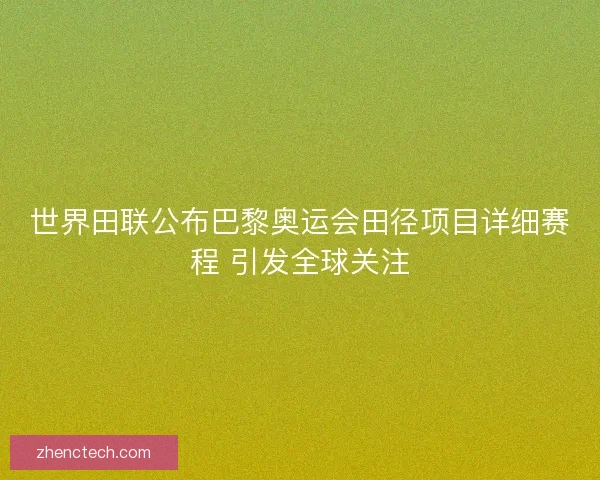 世界田联公布巴黎奥运会田径项目详细赛程 引发全球关注