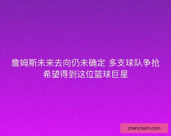詹姆斯未来去向仍未确定 多支球队争抢希望得到这位篮球巨星