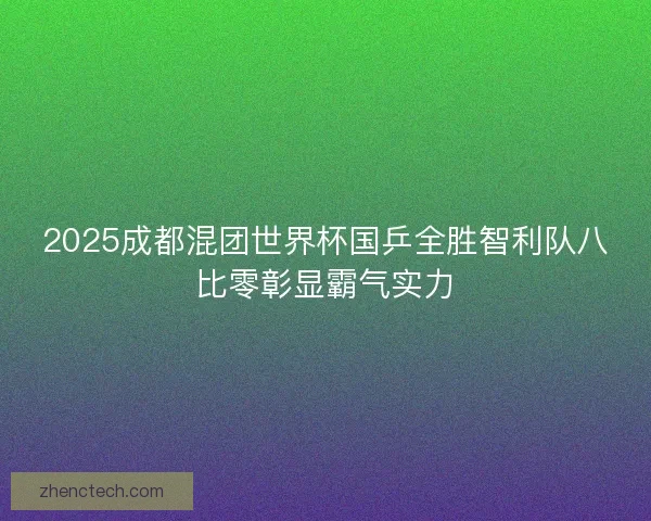 2025成都混团世界杯国乒全胜智利队八比零彰显霸气实力 2025成都混团世界杯国乒全胜智利队八比零彰显霸气实力