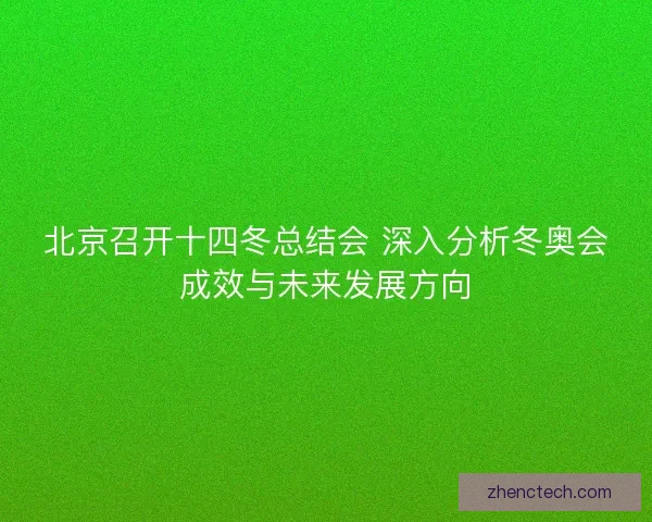 北京召开十四冬总结会 深入分析冬奥会成效与未来发展方向