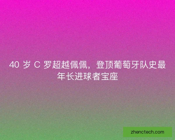 40 岁 C 罗超越佩佩，登顶葡萄牙队史最年长进球者宝座