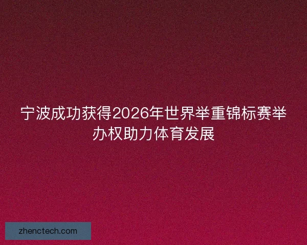 宁波成功获得2026年世界举重锦标赛举办权助力体育发展