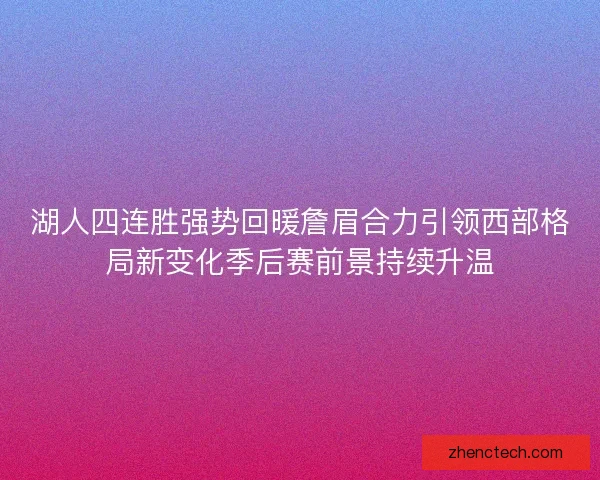 湖人四连胜强势回暖詹眉合力引领西部格局新变化季后赛前景持续升温 湖人四连胜强势回暖詹眉合力引领西部格局新变化季后赛前景持续升温