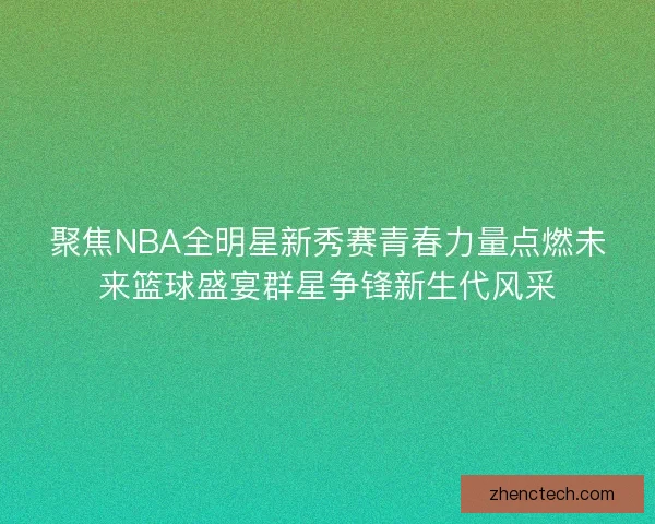 聚焦NBA全明星新秀赛青春力量点燃未来篮球盛宴群星争锋新生代风采 聚焦NBA全明星新秀赛青春力量点燃未来篮球盛宴群星争锋新生代风采