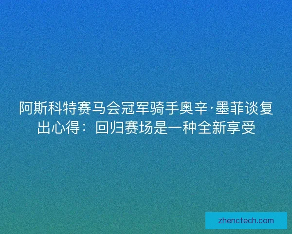 阿斯科特赛马会冠军骑手奧辛·墨菲谈复出心得:回归赛场是一种全新享受 阿斯科特赛马会冠军骑手奧辛·墨菲谈复出心得:回归赛场是一种全新享受
