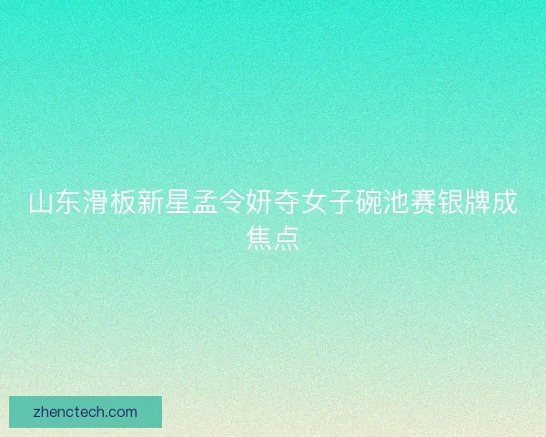 山东滑板新星孟令妍夺女子碗池赛银牌成焦点 山东滑板新星孟令妍夺女子碗池赛银牌成焦点